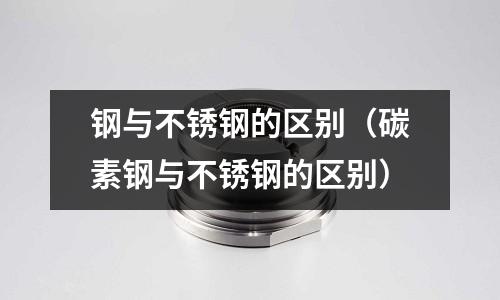 鋼與不銹鋼的區別(碳素鋼與不銹鋼的區別)