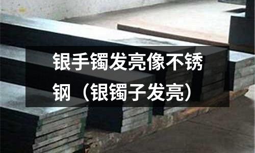 銀手鐲發(fā)亮像不銹鋼（銀鐲子發(fā)亮）