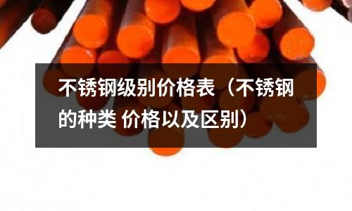 不銹鋼級(jí)別價(jià)格表(不銹鋼的種類 價(jià)格以及區(qū)別)