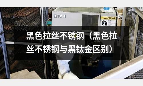 黑色拉絲不銹鋼(黑色拉絲不銹鋼與黑鈦金區(qū)別)