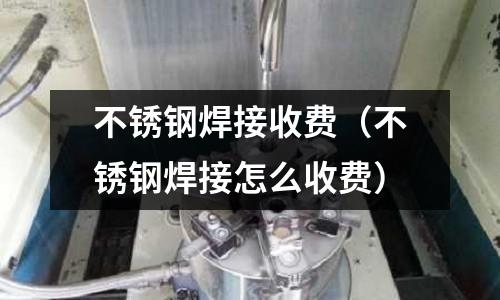 不銹鋼焊接收費(fèi)(不銹鋼焊接怎么收費(fèi))