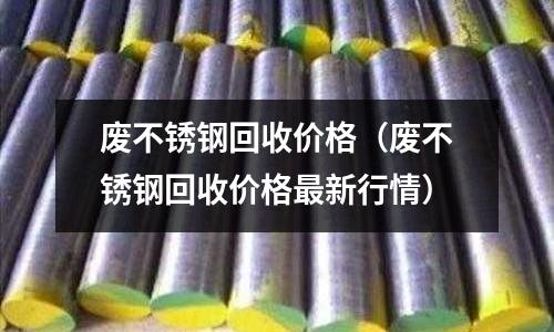 廢不銹鋼回收價格(廢不銹鋼回收價格最新行情)
