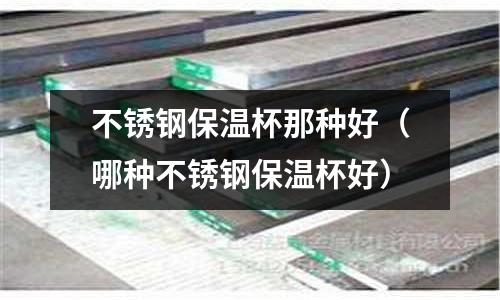 不銹鋼保溫杯那種好（哪種不銹鋼保溫杯好）