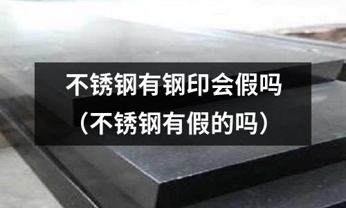 不銹鋼有鋼印會假嗎(不銹鋼有假的嗎)