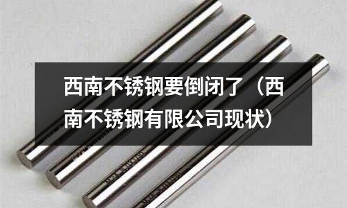 西南不銹鋼要倒閉了(西南不銹鋼有限公司現(xiàn)狀)