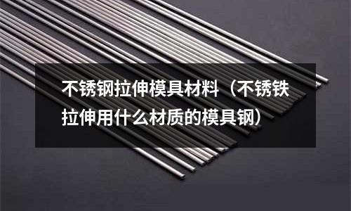 不銹鋼拉伸模具材料（不銹鐵拉伸用什么材質的模具鋼）