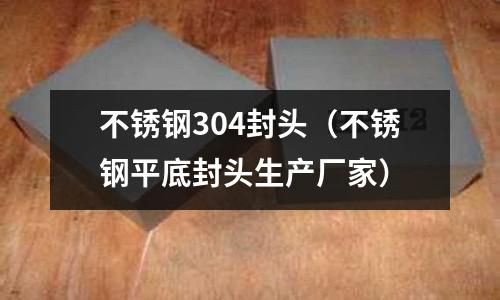 不銹鋼304封頭（不銹鋼平底封頭生產廠家）