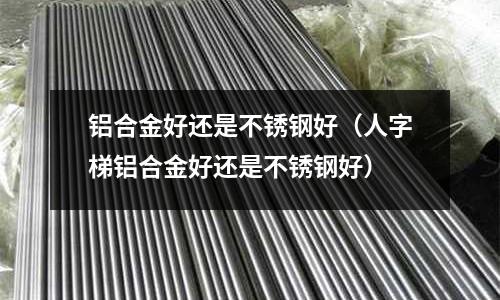 鋁合金好還是不銹鋼好(人字梯鋁合金好還是不銹鋼好)