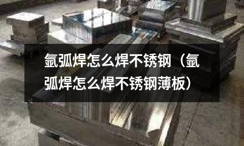 氬弧焊怎么焊不銹鋼(氬弧焊怎么焊不銹鋼薄板)