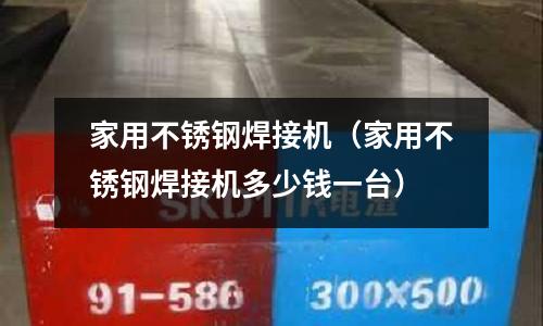 家用不銹鋼焊接機(jī)(家用不銹鋼焊接機(jī)多少錢(qián)一臺(tái))