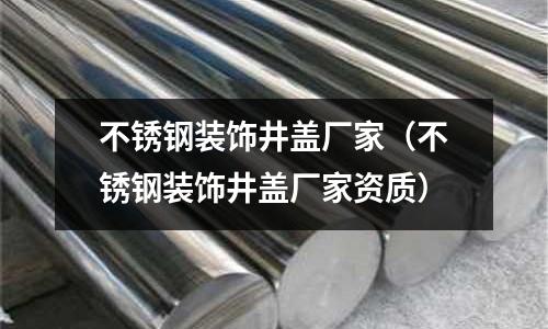 不銹鋼裝飾井蓋廠家（不銹鋼裝飾井蓋廠家資質(zhì)）