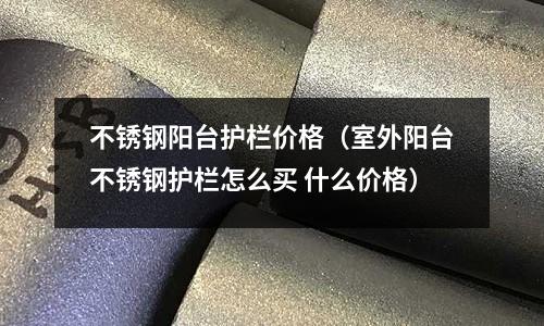 不銹鋼陽臺護欄價格（室外陽臺不銹鋼護欄怎么買 什么價格）