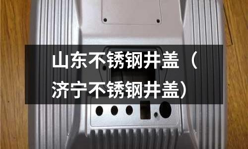 山東不銹鋼井蓋（濟(jì)寧不銹鋼井蓋）