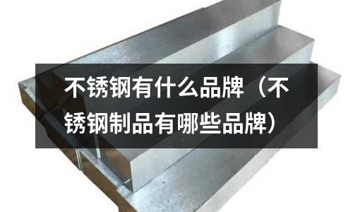 不銹鋼有什么品牌（不銹鋼制品有哪些品牌）