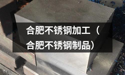 合肥不銹鋼加工（合肥不銹鋼制品）