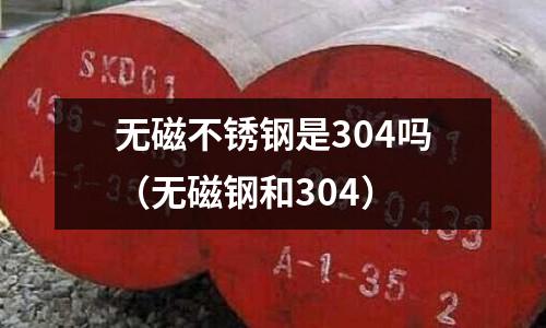 無磁不銹鋼是304嗎(無磁鋼和304)