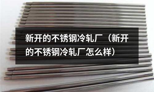 新開的不銹鋼冷軋廠(新開的不銹鋼冷軋廠怎么樣)