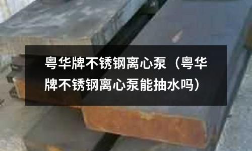 粵華牌不銹鋼離心泵(粵華牌不銹鋼離心泵能抽水嗎)