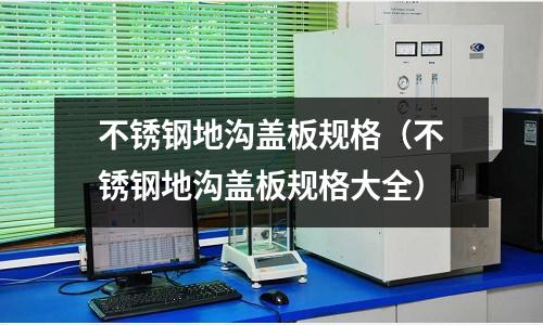 不銹鋼地溝蓋板規(guī)格(不銹鋼地溝蓋板規(guī)格大全)