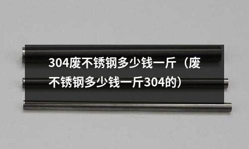 304廢不銹鋼多少錢一斤(廢不銹鋼多少錢一斤304的)