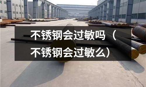 不銹鋼會過敏嗎(不銹鋼會過敏么)