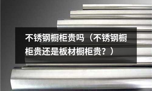 不銹鋼櫥柜貴嗎（不銹鋼櫥柜貴還是板材櫥柜貴？）