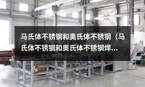 馬氏體不銹鋼和奧氏體不銹鋼(馬氏體不銹鋼和奧氏體不銹鋼焊接)