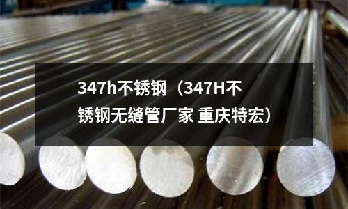347h不銹鋼(347H不銹鋼無縫管廠家 重慶特宏)