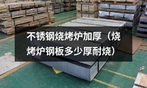 不銹鋼燒烤爐加厚(燒烤爐鋼板多少厚耐燒)