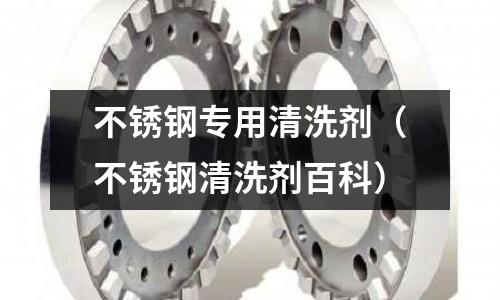 不銹鋼專用清洗劑(不銹鋼清洗劑百科)