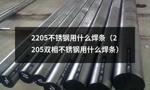 2205不銹鋼用什么焊條(2205雙相不銹鋼用什么焊條)