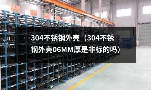304不銹鋼外殼(304不銹鋼外殼06MM厚是非標的嗎)
