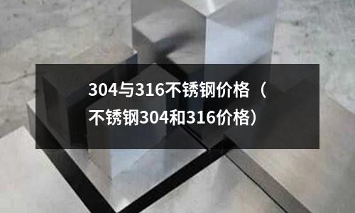 304與316不銹鋼價格（不銹鋼304和316價格）