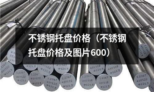 不銹鋼托盤價格(不銹鋼托盤價格及圖片600)