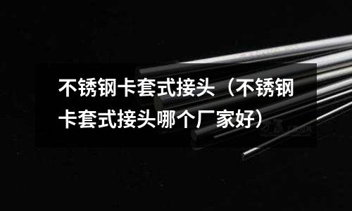 不銹鋼卡套式接頭(不銹鋼卡套式接頭哪個廠家好)
