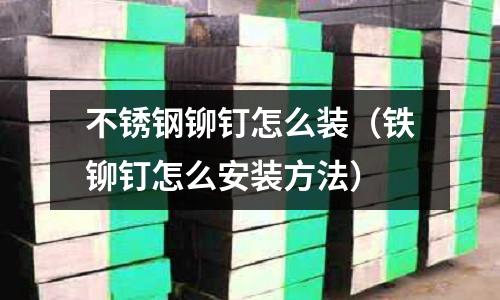 不銹鋼鉚釘怎么裝(鐵鉚釘怎么安裝方法)