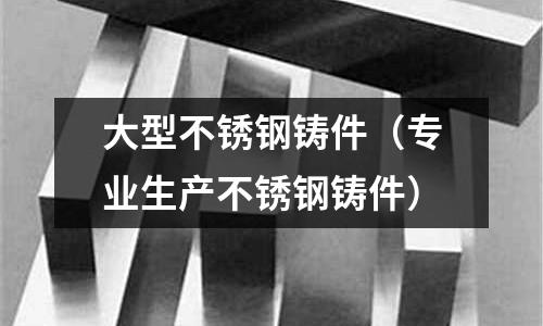大型不銹鋼鑄件(專業生產不銹鋼鑄件)