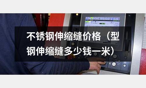 不銹鋼伸縮縫價(jià)格(型鋼伸縮縫多少錢(qián)一米)