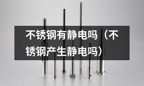 不銹鋼有靜電嗎(不銹鋼產生靜電嗎)