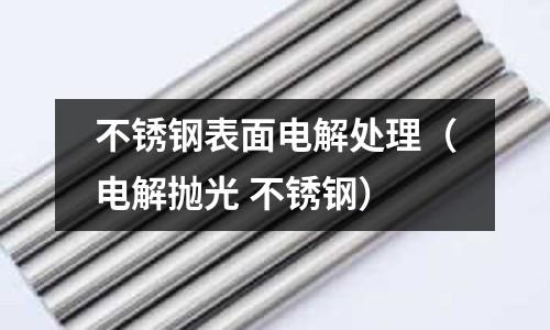 不銹鋼表面電解處理(電解拋光 不銹鋼)