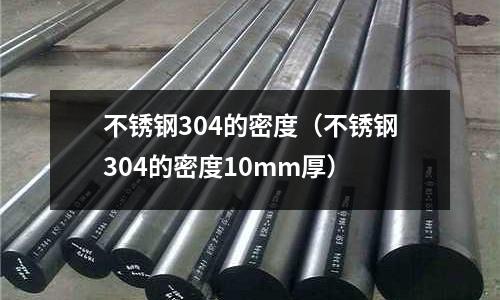 不銹鋼304的密度(不銹鋼304的密度10mm厚)