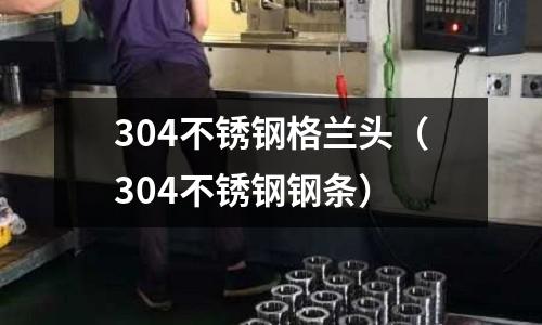 304不銹鋼格蘭頭(304不銹鋼鋼條)