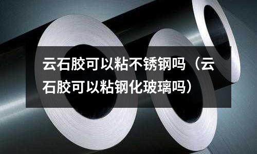 云石膠可以粘不銹鋼嗎(云石膠可以粘鋼化玻璃嗎)