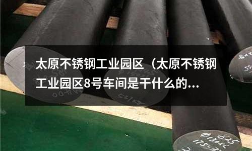 太原不銹鋼工業園區(太原不銹鋼工業園區8號車間是干什么的)