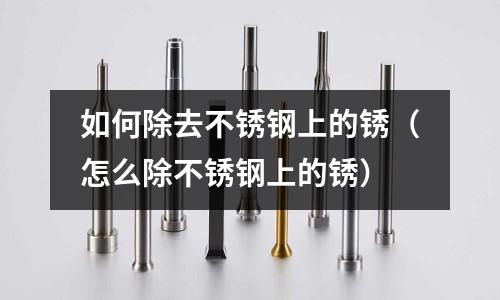 如何除去不銹鋼上的銹（怎么除不銹鋼上的銹）