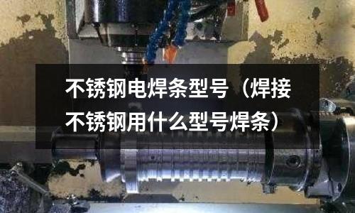 不銹鋼電焊條型號（焊接不銹鋼用什么型號焊條）