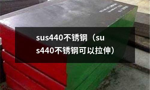 sus440不銹鋼(sus440不銹鋼可以拉伸)