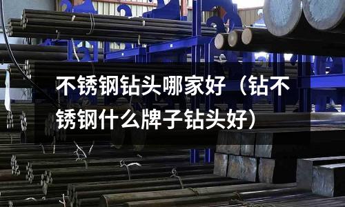 不銹鋼鉆頭哪家好(鉆不銹鋼什么牌子鉆頭好)