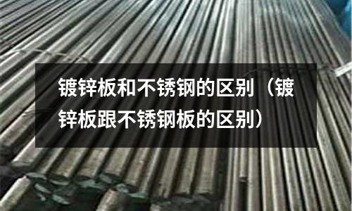 鍍鋅板和不銹鋼的區別(鍍鋅板跟不銹鋼板的區別)