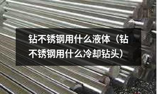 鉆不銹鋼用什么液體（鉆不銹鋼用什么冷卻鉆頭）
